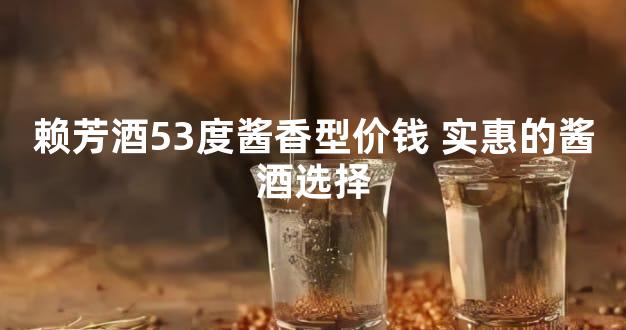 赖芳酒53度酱香型价钱 实惠的酱酒选择